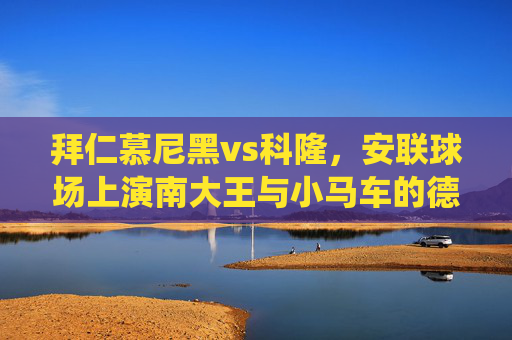 拜仁慕尼黑vs科隆,安联球场上演南大王与小马车的德甲传统对决,南大王战小马车,德甲传统对决上演安联球场