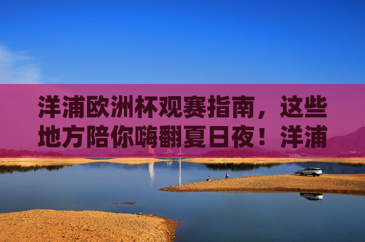 洋浦欧洲杯观赛指南,这些地方陪你嗨翻夏日夜!洋浦欧洲杯观赛指南,夏夜嗨翻全攻略!