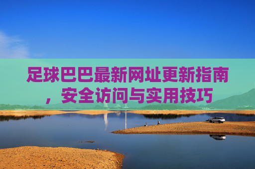 足球巴巴最新网址更新指南,安全访问与实用技巧
