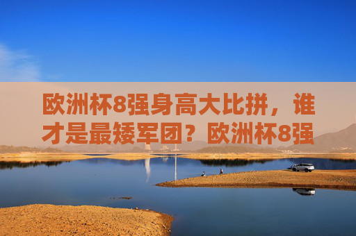 欧洲杯8强身高大比拼,谁才是最矮军团?欧洲杯8强身高比拼,谁是最矮军团?