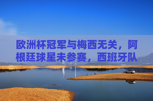 欧洲杯冠军与梅西无关，阿根廷球星未参赛，西班牙队捧杯2024桂冠，2024欧洲杯冠军，西班牙捧杯，梅西未参赛