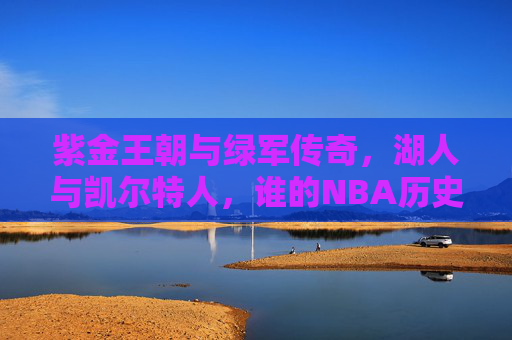 紫金王朝与绿军传奇，湖人与凯尔特人，谁的NBA历史更胜一筹？紫金王朝VS绿军传奇，NBA历史谁更胜一筹？