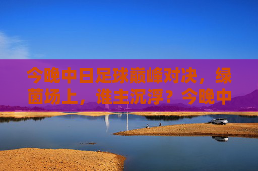 今晚中日足球巅峰对决，绿茵场上，谁主沉浮？今晚中日足球巅峰对决，绿茵场上谁主沉浮？