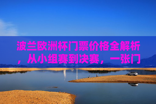 波兰欧洲杯门票价格全解析,从小组赛到决赛,一张门票要花多少钱?波兰欧洲杯门票价格全解析,小组赛到决赛一张门票要花多少钱?