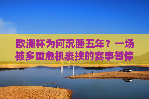 欧洲杯为何沉睡五年？一场被多重危机裹挟的赛事暂停，欧洲杯五年沉睡，多重危机裹挟赛事暂停