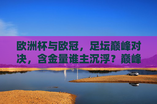 欧洲杯与欧冠，足坛巅峰对决，含金量谁主沉浮？巅峰对决，欧洲杯与欧冠，含金量谁主沉浮？