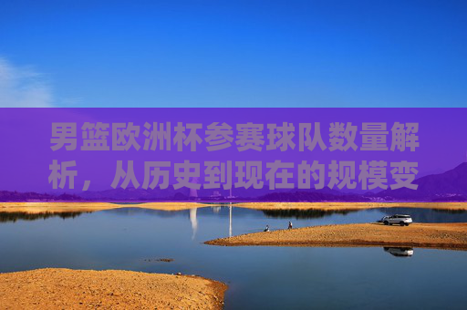 男篮欧洲杯参赛球队数量解析,从历史到现在的规模变迁,男篮欧洲杯参赛球队数量变迁,从历史到现在的规模解析