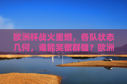欧洲杯战火重燃,各队状态几何,谁能笑傲群雄?欧洲杯重燃战火,谁能笑傲群雄?