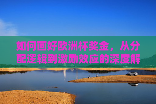 如何画好欧洲杯奖金，从分配逻辑到激励效应的深度解析，欧洲杯奖金分配逻辑与激励效应深度解析