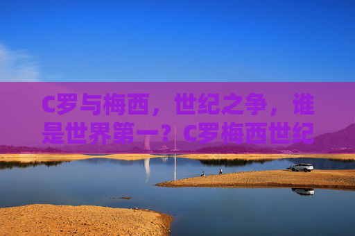 C罗与梅西,世纪之争,谁是世界第一?C罗梅西世纪之争,世界第一的终极答案
