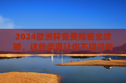 2024欧洲杯免费观看全攻略，这些渠道让你不错过每一场精彩！2024欧洲杯免费观看全攻略，渠道汇总不错过每一场精彩