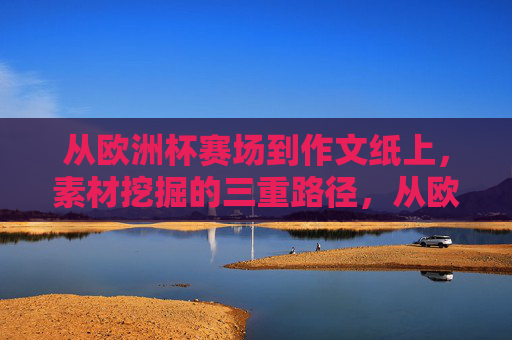 从欧洲杯赛场到作文纸上,素材挖掘的三重路径,从欧洲杯赛场到作文纸上,素材挖掘的三重路径