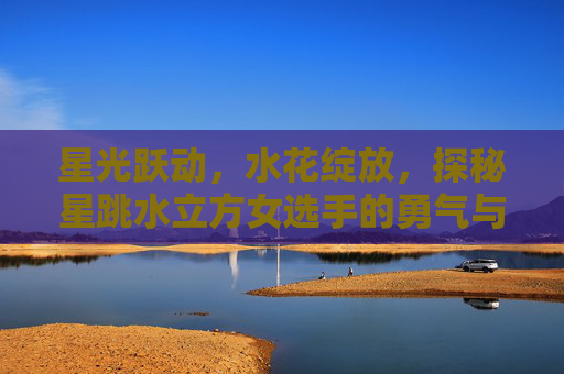 星光跃动,水花绽放,探秘星跳水立方女选手的勇气与美,星跳水立方女选手,星光跃动水花绽放的勇气与美