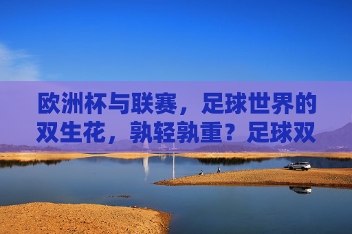 欧洲杯与联赛，足球世界的双生花，孰轻孰重？足球双生花，欧洲杯与联赛孰轻孰重