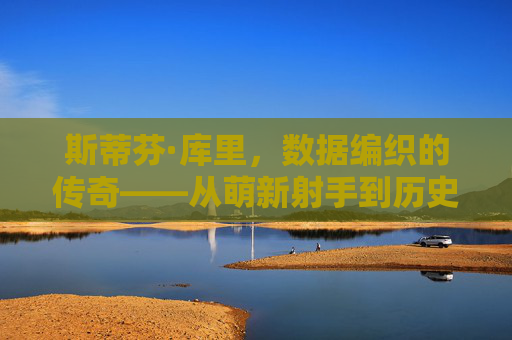 斯蒂芬·库里，数据编织的传奇——从萌新射手到历史级射王的职业生涯轨迹，斯蒂芬·库里，数据编织的射王传奇——从萌新到历史级射王