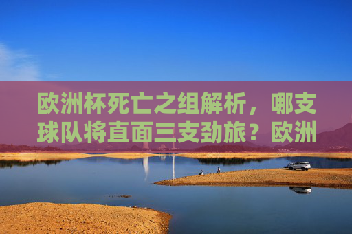 欧洲杯死亡之组解析，哪支球队将直面三支劲旅？欧洲杯死亡之组解析，哪队直面三支劲旅？