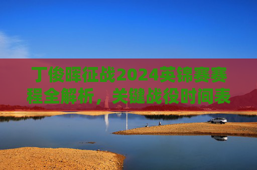 丁俊晖征战2024英锦赛赛程全解析,关键战役时间表与夺冠看点,丁俊晖2024英锦赛赛程全解析,关键战役与夺冠看点