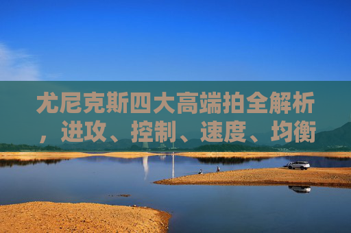 尤尼克斯四大高端拍全解析,进攻、控制、速度、均衡,谁是你的球拍之选?尤尼克斯四大高端拍,进攻、控制、速度、均衡,谁是你的球拍之选?