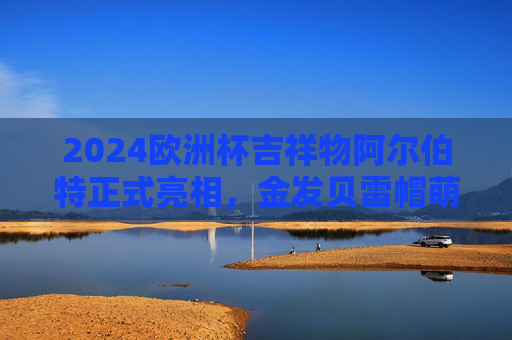 2024欧洲杯吉祥物阿尔伯特正式亮相,金发贝雷帽萌化全球,承载足球梦想,金发贝雷帽萌化全球!2024欧洲杯吉祥物阿尔伯特亮相,承载足球梦想