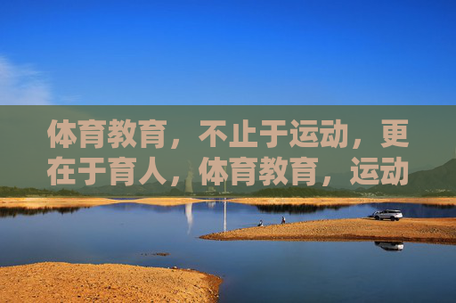 体育教育，不止于运动，更在于育人，体育教育，运动为形，育人为魂