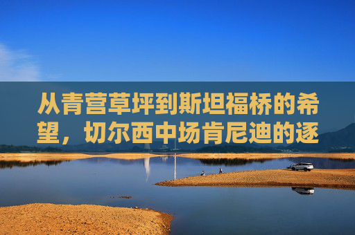 从青营草坪到斯坦福桥的希望,切尔西中场肯尼迪的逐梦之路,从青营草坪到斯坦福桥的希望,肯尼迪的逐梦之路