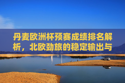 丹麦欧洲杯预赛成绩排名解析,北欧劲旅的稳定输出与冠军底蕴