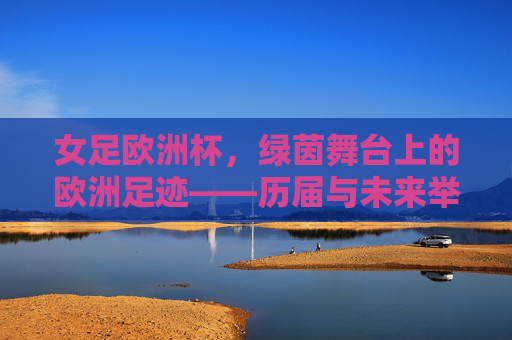 女足欧洲杯,绿茵舞台上的欧洲足迹——历届与未来举办场地全览,女足欧洲杯足迹,历届与未来举办场地全览