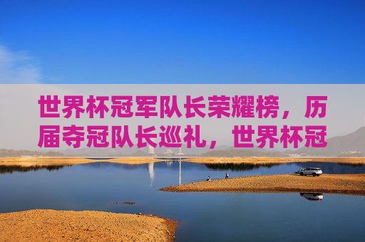 世界杯冠军队长荣耀榜，历届夺冠队长巡礼，世界杯冠军队长荣耀榜