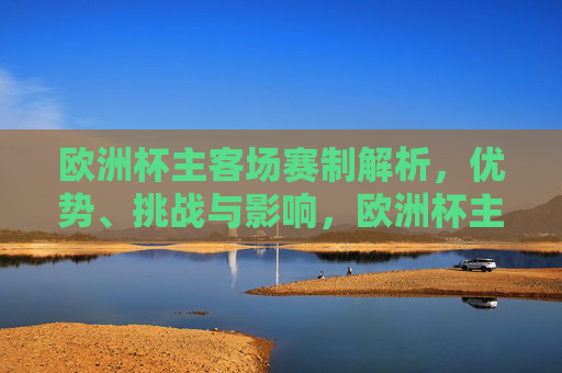 欧洲杯主客场赛制解析,优势、挑战与影响,欧洲杯主客场赛制解析,优势、挑战与影响
