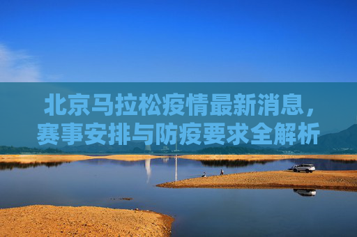 北京马拉松疫情最新消息,赛事安排与防疫要求全解析,北京马拉松疫情最新消息,赛事安排与防疫要求全解析