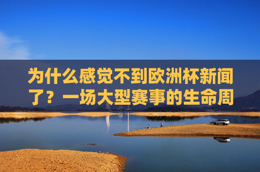 为什么感觉不到欧洲杯新闻了?一场大型赛事的生命周期解析,为何感觉不到欧洲杯新闻了?大型赛事的生命周期解析