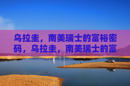 乌拉圭，南美瑞士的富裕密码，乌拉圭，南美瑞士的富裕密码