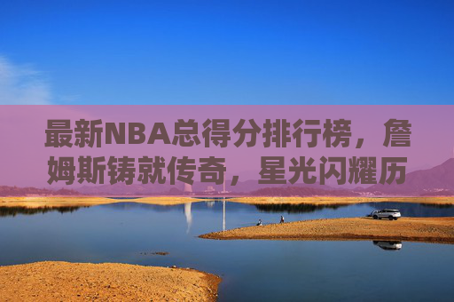 最新NBA总得分排行榜,詹姆斯铸就传奇,星光闪耀历史长河,NBA总得分榜,詹姆斯铸就传奇,星光闪耀历史