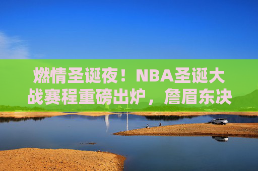 燃情圣诞夜!NBA圣诞大战赛程重磅出炉,詹眉东决再聚首,库里哈登巅峰对决?NBA圣诞大战,詹眉东决再聚首,库里哈登巅峰对决