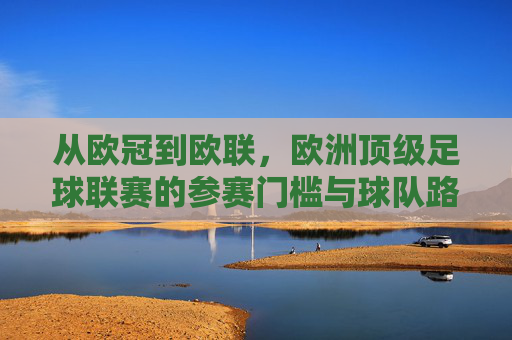 从欧冠到欧联，欧洲顶级足球联赛的参赛门槛与球队路径解析，欧冠与欧联，欧洲顶级足球联赛参赛门槛与球队路径解析
