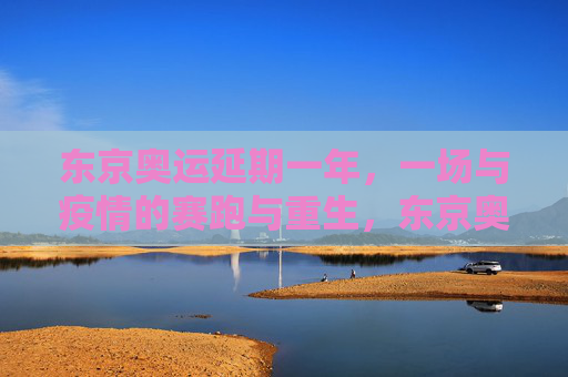 东京奥运延期一年,一场与疫情的赛跑与重生,东京奥运延期一年,与疫情的赛跑与重生