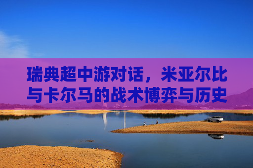 瑞典超中游对话,米亚尔比与卡尔马的战术博弈与历史交锋,瑞典超中游对话,米亚尔比与卡尔马的战术博弈及历史交锋