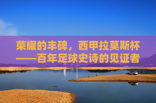 荣耀的丰碑,西甲拉莫斯杯——百年足球史诗的见证者,西甲拉莫斯杯,百年足球史诗的荣耀丰碑