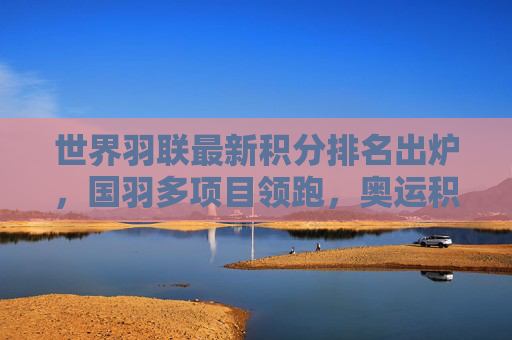 世界羽联最新积分排名出炉,国羽多项目领跑,奥运积分争夺白热化,世界羽联最新积分排名出炉,国羽多项目领跑 奥运积分争夺白热化