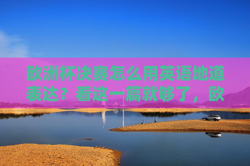 欧洲杯决赛怎么用英语地道表达?看这一篇就够了,欧洲杯决赛英语地道表达,一篇就够了
