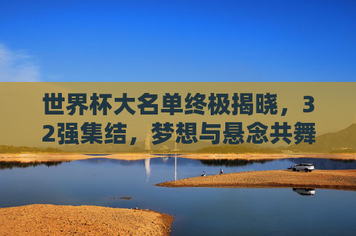 世界杯大名单终极揭晓,32强集结,梦想与悬念共舞,世界杯大名单终极揭晓,32强集结,梦想与悬念共舞