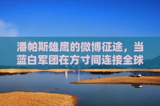 潘帕斯雄鹰的微博征途，当蓝白军团在方寸间连接全球球迷，潘帕斯雄鹰微博征途，蓝白军团方寸间连接全球球迷