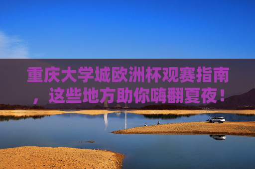 重庆大学城欧洲杯观赛指南,这些地方助你嗨翻夏夜!