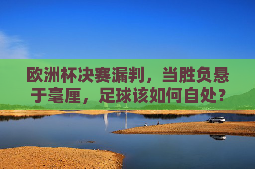 欧洲杯决赛漏判，当胜负悬于毫厘，足球该如何自处？欧洲杯决赛漏判，胜负悬于毫厘，足球该如何自处？