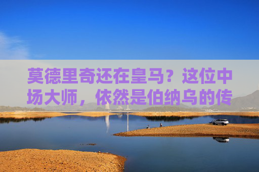 莫德里奇还在皇马？这位中场大师，依然是伯纳乌的传奇节拍器！莫德里奇，伯纳乌传奇节拍器，皇马中场大师仍在