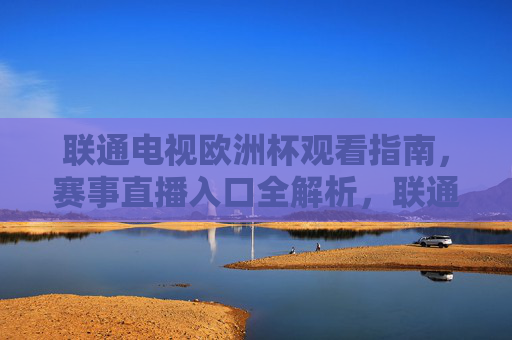 联通电视欧洲杯观看指南,赛事直播入口全解析,联通电视欧洲杯观看指南,赛事直播入口全解析