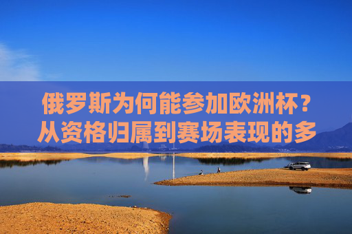 俄罗斯为何能参加欧洲杯?从资格归属到赛场表现的多重因素,俄罗斯为何能参加欧洲杯,资格归属与赛场表现的多重因素