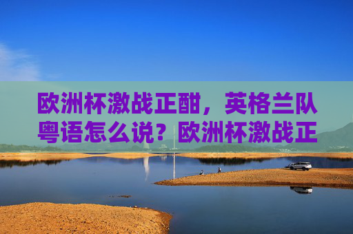 欧洲杯激战正酣,英格兰队粤语怎么说?欧洲杯激战正酣,英格兰队粤语怎么说?