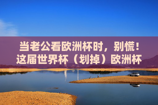 当老公看欧洲杯时，别慌！这届世界杯（划掉）欧洲杯，我们可以这样和平共处，老公看欧洲杯？别慌！和平共处有妙招