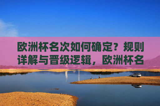欧洲杯名次如何确定?规则详解与晋级逻辑,欧洲杯名次确定规则与晋级逻辑详解